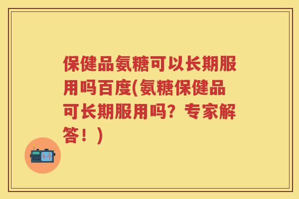 保健品氨糖可以长期服用吗百度(氨糖保健品可长期服用吗?专家解答!) 保健品氨糖可以长期服用吗百度(氨糖保健品可长期服用吗?专家解答!)