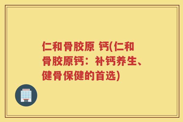 仁和骨胶原 钙(仁和骨胶原钙:补钙养生、健骨保健的首选) 仁和骨胶原 钙(仁和骨胶原钙:补钙养生、健骨保健的首选)