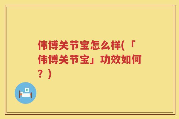 伟博关节宝怎么样(「伟博关节宝」功效如何?) 伟博关节宝怎么样(「伟博关节宝」功效如何?)