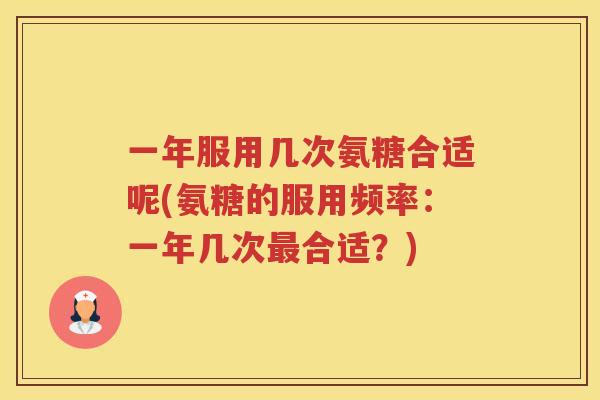 一年服用几次氨糖合适呢(氨糖的服用频率:一年几次合适?) 一年服用几次氨糖合适呢(氨糖的服用频率:一年几次合适?)