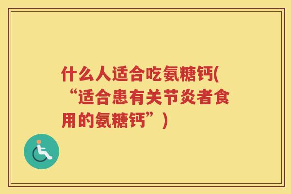 什么人适合吃氨糖钙(“适合患有者食用的氨糖钙”) 什么人适合吃氨糖钙(“适合患有者食用的氨糖钙”)