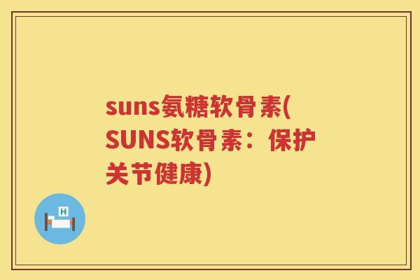 suns氨糖软骨素(SUNS软骨素：保护关节健康)