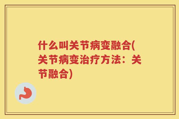 什么叫关节变融合(关节变方法:关节融合) 什么叫关节变融合(关节变方法:关节融合)
