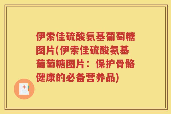 伊索佳硫酸氨基葡萄糖图片(伊索佳硫酸氨基葡萄糖图片:保护骨骼健康的必备营养品) 伊索佳硫酸氨基葡萄糖图片(伊索佳硫酸氨基葡萄糖图片:保护骨骼健康的必备营养品)