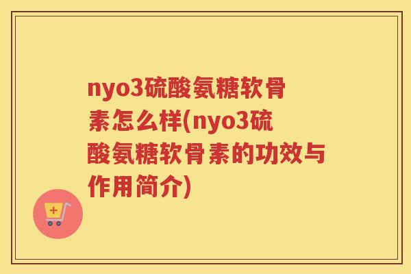 nyo3硫酸氨糖软骨素怎么样(nyo3硫酸氨糖软骨素的功效与作用简介)