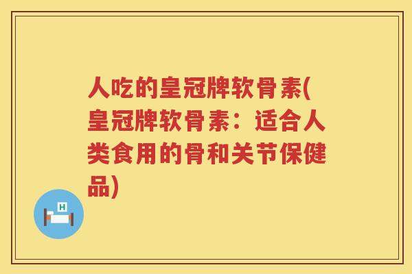 人吃的皇冠牌软骨素(皇冠牌软骨素:适合人类食用的骨和关节保健品) 人吃的皇冠牌软骨素(皇冠牌软骨素:适合人类食用的骨和关节保健品)