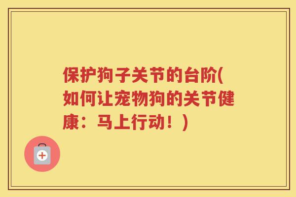 保护狗子关节的台阶(如何让宠物狗的关节健康:马上行动!) 保护狗子关节的台阶(如何让宠物狗的关节健康:马上行动!)