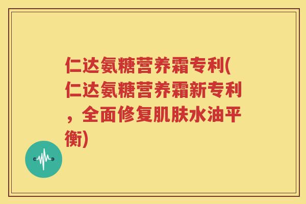 仁达氨糖营养霜专利(仁达氨糖营养霜新专利，全面修复水油平衡)