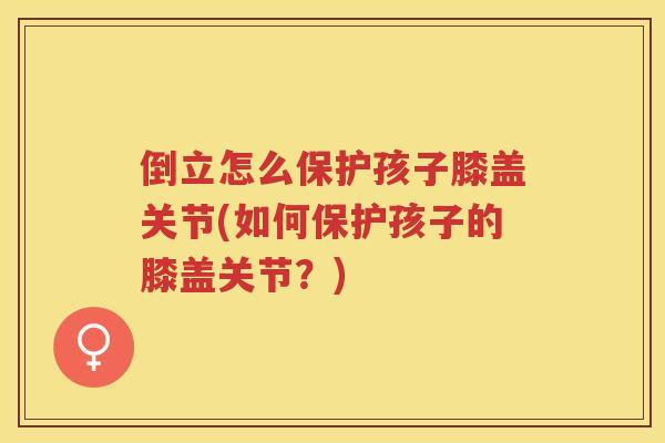 倒立怎么保护孩子膝盖关节(如何保护孩子的膝盖关节？)