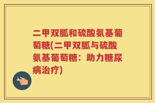 二甲双胍和硫酸氨基葡萄糖(二甲双胍与硫酸氨基葡萄糖:助力) 二甲双胍和硫酸氨基葡萄糖(二甲双胍与硫酸氨基葡萄糖:助力)