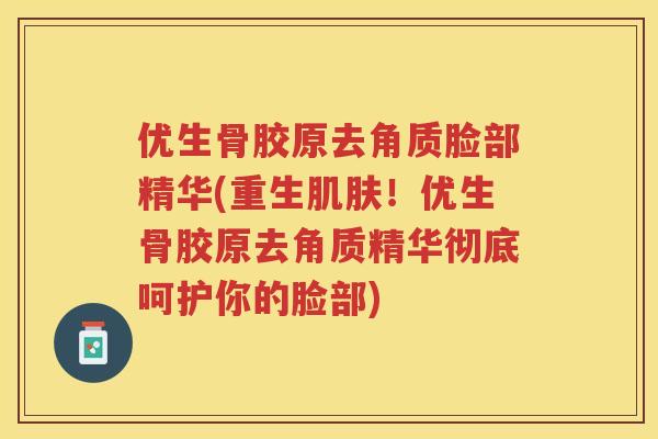 优生骨胶原去角质脸部精华(重生!优生骨胶原去角质精华彻底呵护你的脸部) 优生骨胶原去角质脸部精华(重生!优生骨胶原去角质精华彻底呵护你的脸部)