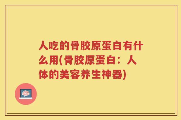 人吃的骨胶原蛋白有什么用(骨胶原蛋白:人体的美容养生神器) 人吃的骨胶原蛋白有什么用(骨胶原蛋白:人体的美容养生神器)