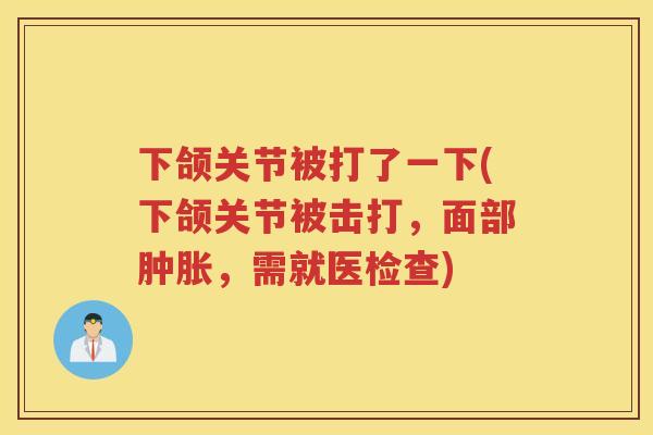 下颌关节被打了一下(下颌关节被击打,面部,需就医检查) 下颌关节被打了一下(下颌关节被击打,面部,需就医检查)