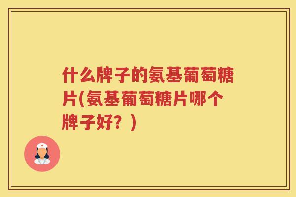 什么牌子的氨基葡萄糖片(氨基葡萄糖片哪个牌子好?) 什么牌子的氨基葡萄糖片(氨基葡萄糖片哪个牌子好?)