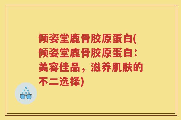 倾姿堂鹿骨胶原蛋白(倾姿堂鹿骨胶原蛋白:美容佳品,滋养的不二选择) 倾姿堂鹿骨胶原蛋白(倾姿堂鹿骨胶原蛋白:美容佳品,滋养的不二选择)