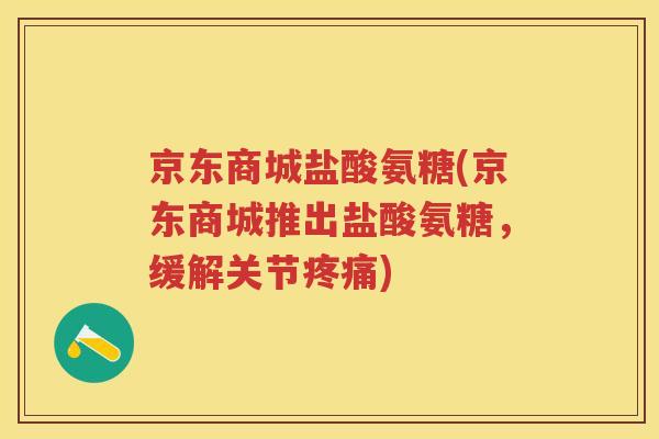 京东商城盐酸氨糖(京东商城推出盐酸氨糖,缓解关节) 京东商城盐酸氨糖(京东商城推出盐酸氨糖,缓解关节)