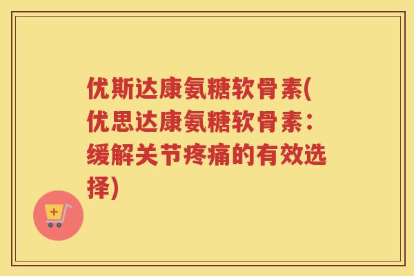 优斯达康氨糖软骨素(优思达康氨糖软骨素:缓解关节的有效选择) 优斯达康氨糖软骨素(优思达康氨糖软骨素:缓解关节的有效选择)