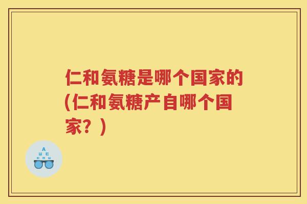 仁和氨糖是哪个国家的(仁和氨糖产自哪个国家?) 仁和氨糖是哪个国家的(仁和氨糖产自哪个国家?)