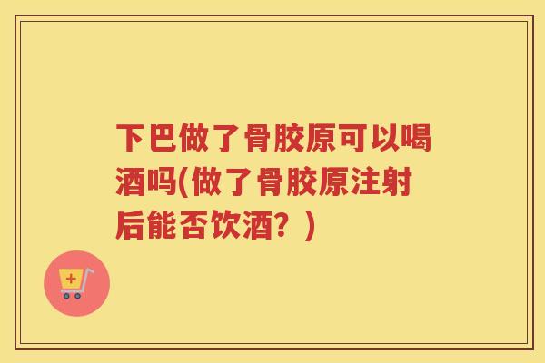 下巴做了骨胶原可以喝酒吗(做了骨胶原注射后能否饮酒？)