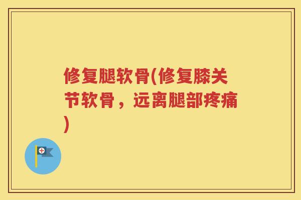修复腿软骨(修复膝关节软骨，远离腿部)