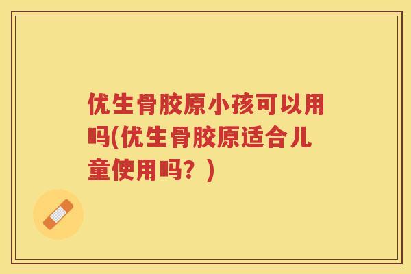 优生骨胶原小孩可以用吗(优生骨胶原适合儿童使用吗？)