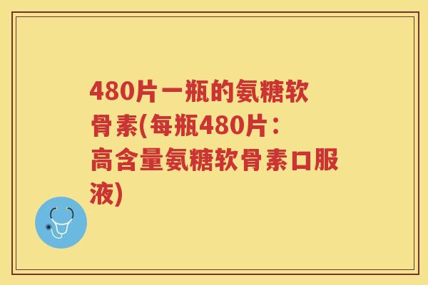 480片一瓶的氨糖软骨素(每瓶480片:高含量氨糖软骨素口服液) 480片一瓶的氨糖软骨素(每瓶480片:高含量氨糖软骨素口服液)