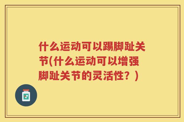 什么运动可以踢脚趾关节(什么运动可以增强脚趾关节的灵活性?) 什么运动可以踢脚趾关节(什么运动可以增强脚趾关节的灵活性?)
