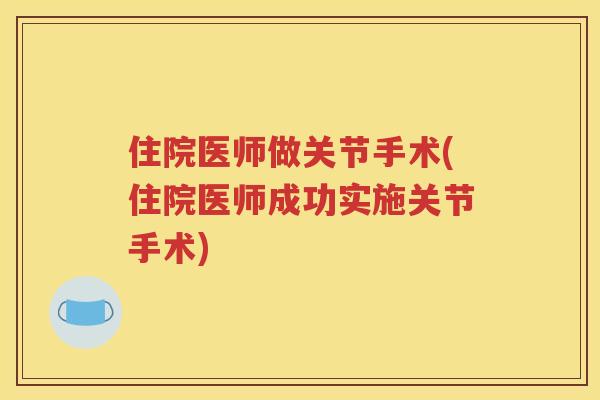住院医师做关节手术(住院医师成功实施关节手术) 住院医师做关节手术(住院医师成功实施关节手术)