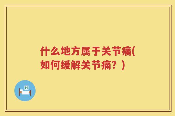 什么地方属于关节痛(如何缓解关节痛?) 什么地方属于关节痛(如何缓解关节痛?)
