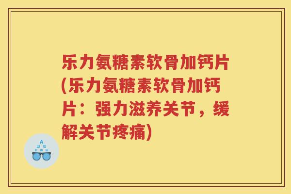 乐力氨糖素软骨加钙片(乐力氨糖素软骨加钙片:强力滋养关节,缓解关节) 乐力氨糖素软骨加钙片(乐力氨糖素软骨加钙片:强力滋养关节,缓解关节)