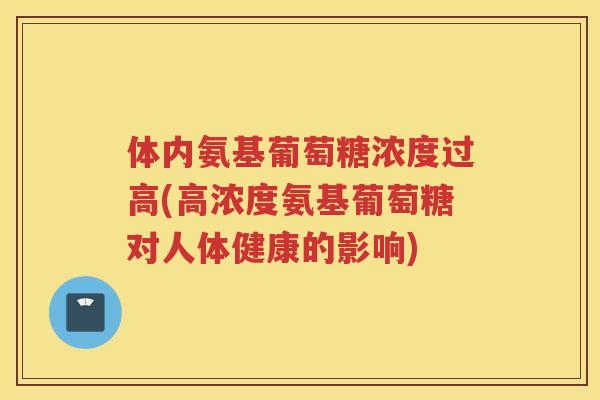 体内氨基葡萄糖浓度过高(高浓度氨基葡萄糖对人体健康的影响) 体内氨基葡萄糖浓度过高(高浓度氨基葡萄糖对人体健康的影响)