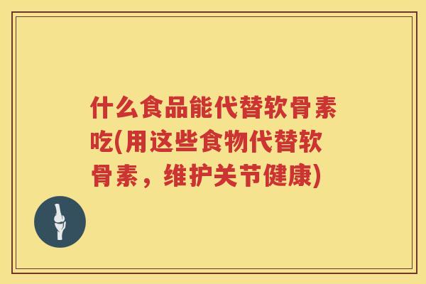 什么食品能代替软骨素吃(用这些食物代替软骨素,维护关节健康) 什么食品能代替软骨素吃(用这些食物代替软骨素,维护关节健康)