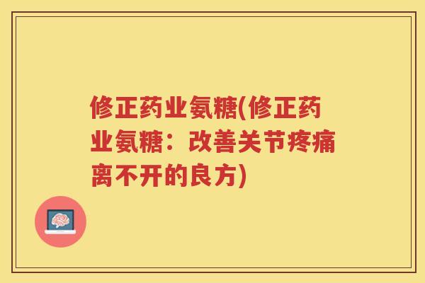 修正药业氨糖(修正药业氨糖:改善关节离不开的良方) 修正药业氨糖(修正药业氨糖:改善关节离不开的良方)