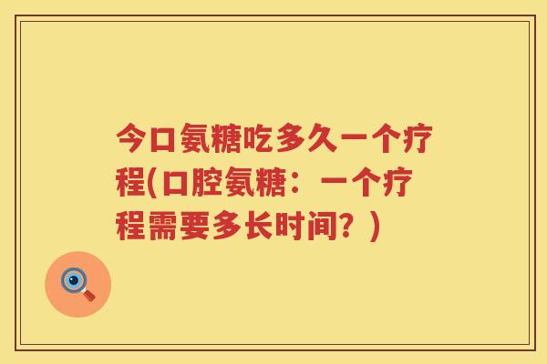 今口氨糖吃多久一个疗程(口腔氨糖:一个疗程需要多长时间?) 今口氨糖吃多久一个疗程(口腔氨糖:一个疗程需要多长时间?)