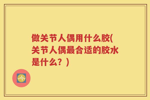 做关节人偶用什么胶(关节人偶合适的胶水是什么?) 做关节人偶用什么胶(关节人偶合适的胶水是什么?)