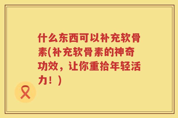 什么东西可以补充软骨素(补充软骨素的神奇功效，让你重拾年轻活力！)