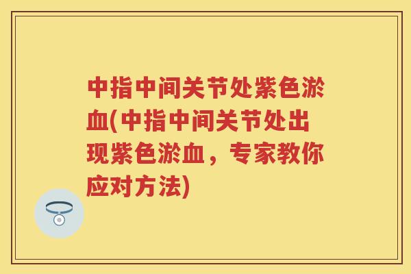 中指中间关节处紫色淤(中指中间关节处出现紫色淤,专家教你应对方法) 中指中间关节处紫色淤(中指中间关节处出现紫色淤,专家教你应对方法)