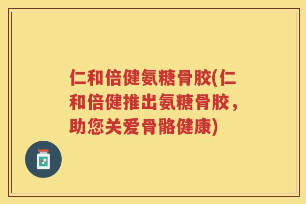 仁和倍健氨糖骨胶(仁和倍健推出氨糖骨胶,助您关爱骨骼健康) 仁和倍健氨糖骨胶(仁和倍健推出氨糖骨胶,助您关爱骨骼健康)