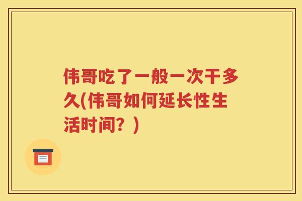伟哥吃了一般一次干多久(伟哥如何延长性生活时间？)