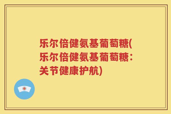 乐尔倍健氨基葡萄糖(乐尔倍健氨基葡萄糖:关节健康护航) 乐尔倍健氨基葡萄糖(乐尔倍健氨基葡萄糖:关节健康护航)