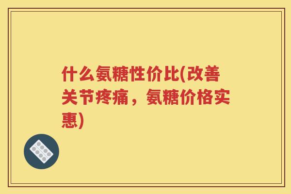 什么氨糖性价比(改善关节,氨糖价格实惠) 什么氨糖性价比(改善关节,氨糖价格实惠)