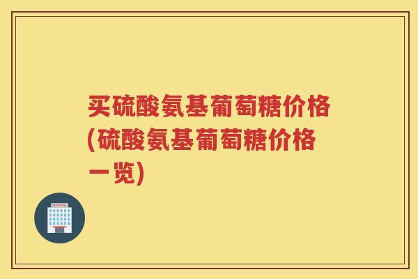 买硫酸氨基葡萄糖价格(硫酸氨基葡萄糖价格一览)