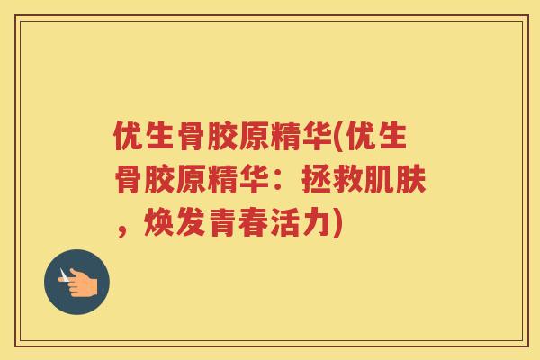优生骨胶原精华(优生骨胶原精华:拯救,焕发青春活力) 优生骨胶原精华(优生骨胶原精华:拯救,焕发青春活力)