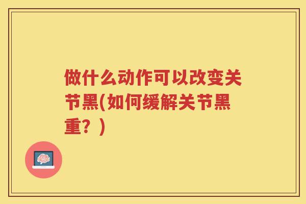做什么动作可以改变关节黑(如何缓解关节黑重？)
