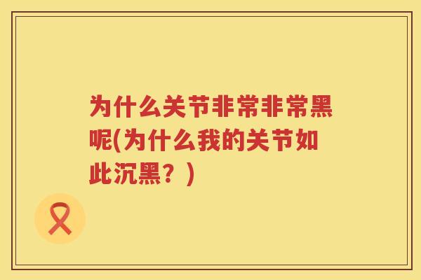为什么关节非常非常黑呢(为什么我的关节如此沉黑?) 为什么关节非常非常黑呢(为什么我的关节如此沉黑?)