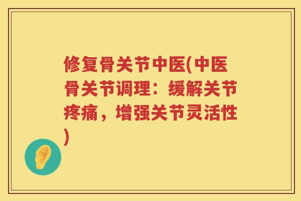 修复骨关节中医(中医骨关节调理:缓解关节,增强关节灵活性) 修复骨关节中医(中医骨关节调理:缓解关节,增强关节灵活性)