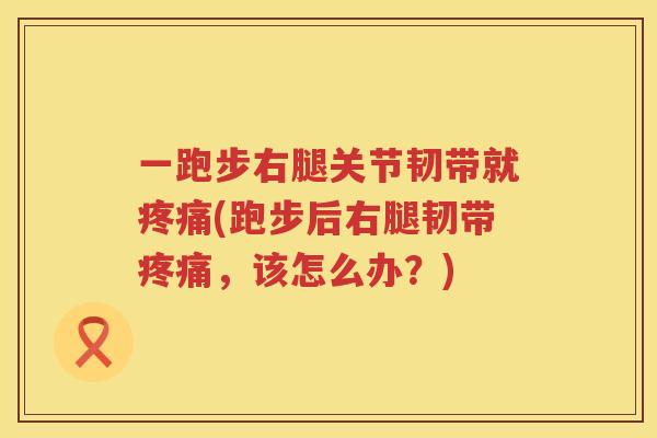 一跑步右腿关节韧带就(跑步后右腿韧带,该怎么办?) 一跑步右腿关节韧带就(跑步后右腿韧带,该怎么办?)