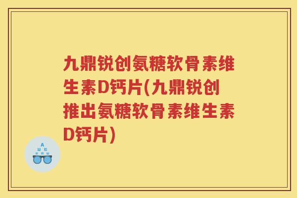 九鼎锐创氨糖软骨素维生素D钙片(九鼎锐创推出氨糖软骨素维生素D钙片)