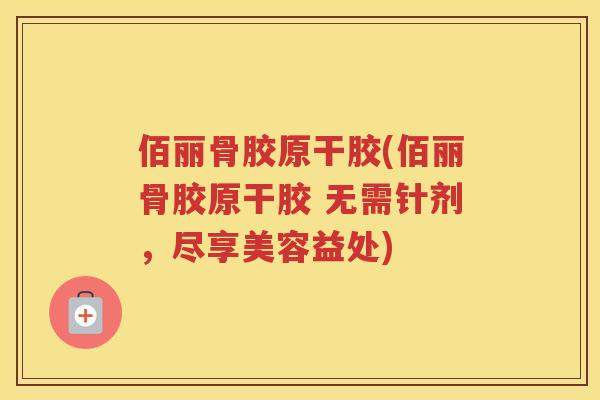 佰丽骨胶原干胶(佰丽骨胶原干胶 无需针剂，尽享美容益处)
