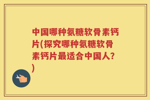 中国哪种氨糖软骨素钙片(探究哪种氨糖软骨素钙片适合中国人?) 中国哪种氨糖软骨素钙片(探究哪种氨糖软骨素钙片适合中国人?)